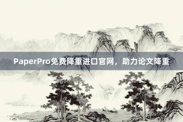 PaperPro免费降重进口官网，助力论文降重